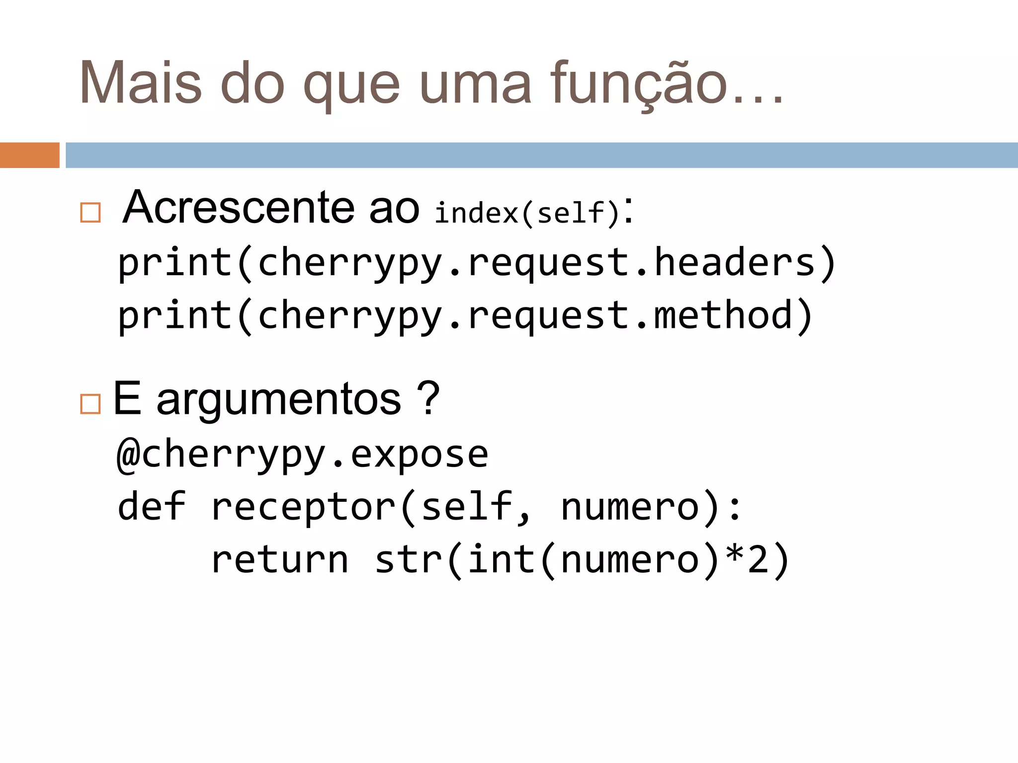 Mais do que uma função…
 Acrescente ao index(self):
print(cherrypy.request.headers)
print(cherrypy.request.method)
 E argumentos ?
@cherrypy.expose
def receptor(self, numero):
return str(int(numero)*2)
 