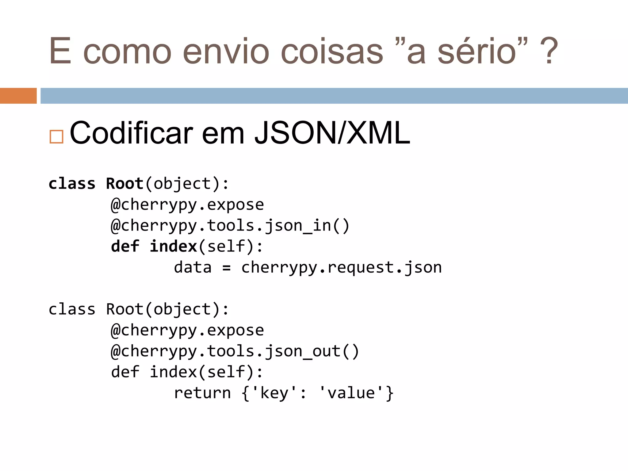 E como envio coisas ”a sério” ?
 Codificar em JSON/XML
class Root(object):
@cherrypy.expose
@cherrypy.tools.json_in()
def index(self):
data = cherrypy.request.json
class Root(object):
@cherrypy.expose
@cherrypy.tools.json_out()
def index(self):
return {'key': 'value'}
 