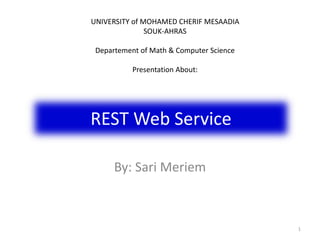 REST Web Service
By: Sari Meriem
1
UNIVERSITY of MOHAMED CHERIF MESAADIA
SOUK-AHRAS
Departement of Math & Computer Science
Presentation About:
 