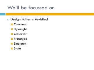 We’ll be focussed on 
Design Patterns Revisited 
Command 
Flyweight 
Observer 
Prototype 
Singleton 
State  