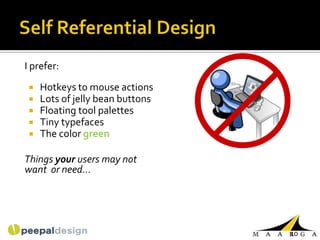 I prefer:
    Hotkeys to mouse actions
    Lots of jelly bean buttons
    Floating tool palettes
    Tiny typefaces
    The color green

Things your users may not
want or need...




                                  10
 