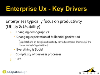 Enterprises typically focus on productivity
(Utility & Usability)
  1.    Changing demographics
       ▪ Changing expectation of Millennial generation
          (Expectations on design and usability carried over from their use of the
           consumer web/ applications)
     ▪ Everything is Social
  2. Complexity of business processes
  3. Size
 