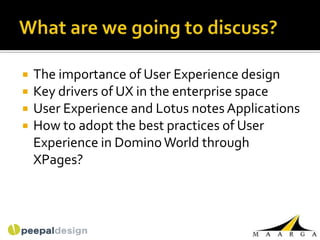    The importance of User Experience design
   Key drivers of UX in the enterprise space
   User Experience and Lotus notes Applications
   How to adopt the best practices of User
    Experience in Domino World through
    XPages?
 