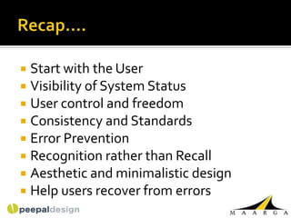  Start with the User
 Visibility of System Status
 User control and freedom
 Consistency and Standards
 Error Prevention
 Recognition rather than Recall
 Aesthetic and minimalistic design
 Help users recover from errors
 