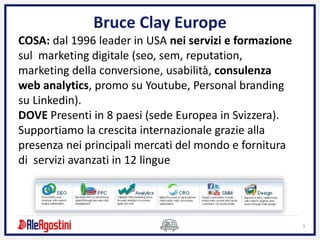 3
Bruce Clay Europe
COSA: dal 1996 leader in USA nei servizi e formazione
sul marketing digitale (seo, sem, reputation,
ma...