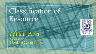 Classification of
Resource
Iffat Ara
L e c t u r e r
Dept.ofGeomatics
 