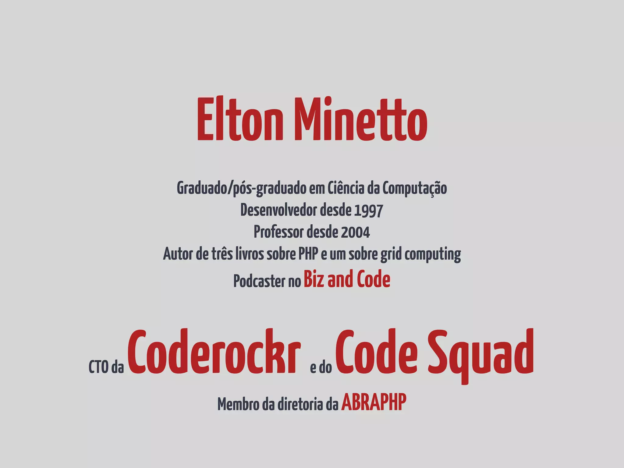 EltonMinetto
Graduado/pós-graduadoemCiênciadaComputação
Desenvolvedordesde1997
Professordesde2004
AutordetrêslivrossobrePHPeumsobregridcomputing
PodcasternoBizandCode
CTOdaCoderockredoCodeSquad
MembrodadiretoriadaABRAPHP
 