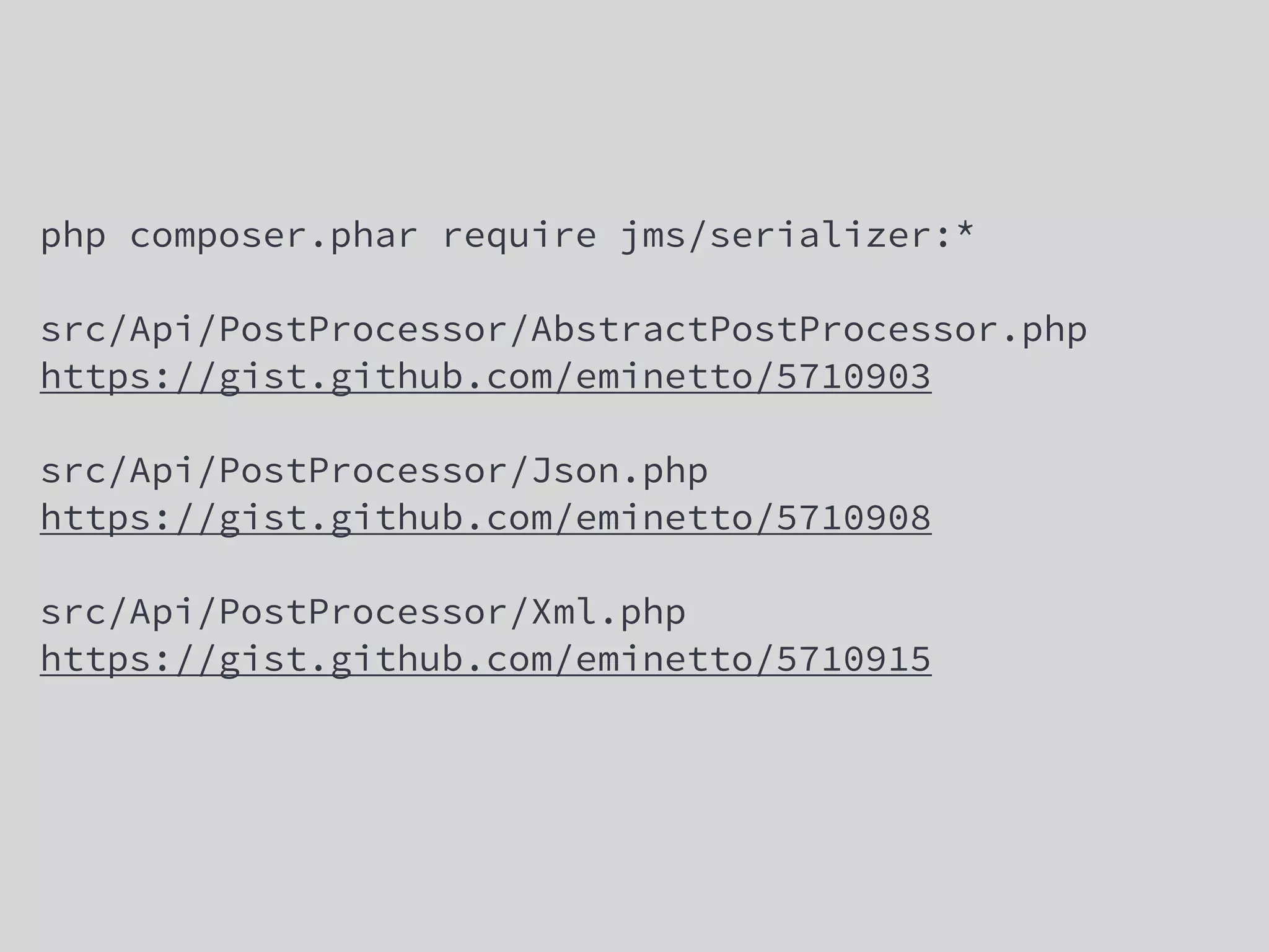 php composer.phar require jms/serializer:*
src/Api/PostProcessor/AbstractPostProcessor.php
https://gist.github.com/eminetto/5710903
src/Api/PostProcessor/Json.php
https://gist.github.com/eminetto/5710908
src/Api/PostProcessor/Xml.php
https://gist.github.com/eminetto/5710915
 