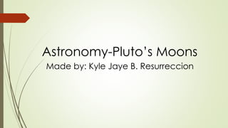 Made by: Kyle Jaye B. Resurreccion
Astronomy-Pluto’s Moons
 