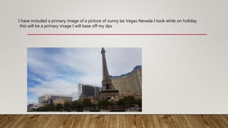 I have included a primary image of a picture of sunny las Vegas Nevada I took while on holiday
this will be a primary image I will base off my dps
 