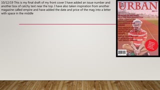 10/12/19 This is my final draft of my front cover I have added an issue number and
another box of catchy text near the top. I have also taken inspiration from another
magazine called empire and have added the date and price of the mag into a letter
with space in the middle
 