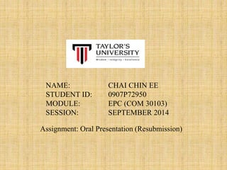 CHAI CHIN EE
0907P72950
EPC (COM 30103)
SEPTEMBER 2014
NAME:
STUDENT ID:
MODULE:
SESSION:
Assignment: Oral Presentation (Resubmission)
 