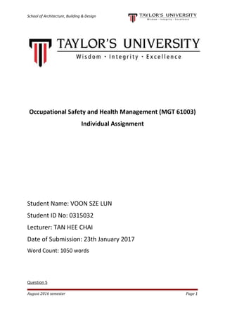 School of Architecture, Building & Design
Occupational Safety and Health Management (MGT 61003)
Individual Assignment
Student Name: VOON SZE LUN
Student ID No: 0315032
Lecturer: TAN HEE CHAI
Date of Submission: 23th January 2017
Word Count: 1050 words
Question 5
August 2016 semester Page 1
 