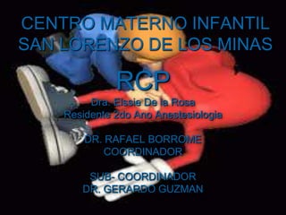 CENTRO MATERNO INFANTIL
SAN LORENZO DE LOS MINAS
RCP
Dra. Elssie De la Rosa
Residente 2do Ano Anestesiologia
DR. RAFAEL BORROME
COORDINADOR
SUB- COORDINADOR
DR. GERARDO GUZMAN
 