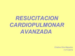 RESUCITACION
CARDIOPULMONAR
AVANZADA
Cristina Oria Majuelos
11/11/2015
 