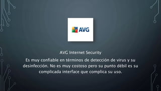 AVG Internet Security
Es muy confiable en términos de detección de virus y su
desinfección. No es muy costoso pero su punto débil es su
complicada interface que complica su uso.
 