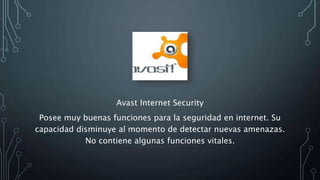Avast Internet Security
Posee muy buenas funciones para la seguridad en internet. Su
capacidad disminuye al momento de detectar nuevas amenazas.
No contiene algunas funciones vitales.
 