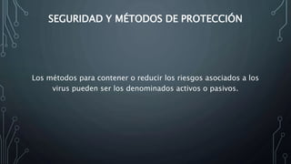 SEGURIDAD Y MÉTODOS DE PROTECCIÓN
Los métodos para contener o reducir los riesgos asociados a los
virus pueden ser los denominados activos o pasivos.
 