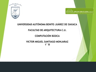 UNIVERSIDAD AUTÓNOMA BENITO JUÁREZ DE OAXACA
FACULTAD DE ARQUITECTURA C.U.
COMPUTACIÓN BÁSICA
VICTOR MIGUEL SANTIAGO MONJARAZ
1° B
 