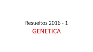 Resueltos 2016 - 1
GENETICA
 