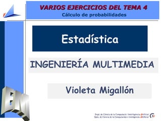 VARIOS EJERCICIOS DEL TEMA 4
      Cálculo de probabilidades




      Estadística

INGENIERÍA MULTIMEDIA

       Violeta Migallón
 