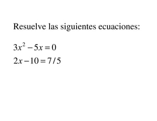Resuelve las siguientes ecuaciones:
   2
3[ − 5 [ = 0
2 [ − 10 = 7 / 5