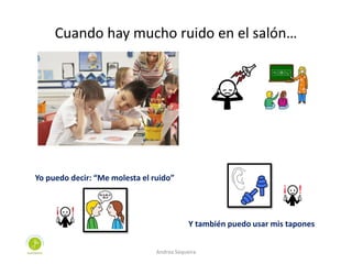 Cuando hay mucho ruido en el salón…
Yo puedo decir: “Me molesta el ruido”
Y también puedo usar mis tapones
Andrea Sequeira
 