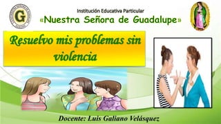 Resuelvo mis problemas sin
violencia
Docente: Luis Galiano Velásquez
 