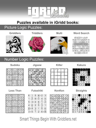 Want to have more of these puzzles? Visit www.griddlers.net




       Puzzles available in iGridd books:
Picture Logic Puzzles:
       Griddlers                    Triddlers              Multi         Word Search




Number Logic Puzzles:
        Sudoku                       Jigsaw                Killer           Kakuro




      Less Than                    Futoshiki              KenKen           Straights




Copyright © All rights reserved. www.griddlers.net   34             iGridd – Demo book
 