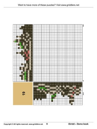 2
                                                                                                                                                                                                       3   2
                                                                                                                                                                           3                   1       1   4       2
                                                                                                                                                                           6           2       1   2   2   2       3
                                                                                                                   1               3   7                                   4           2   2   3   3   3   3   1   2                   2
                                                                                                           3   3   7   2   5       2   2       5                       4   2   2       1   3   1   1   2   2   2   2   1               2   1
                                                                                                           2   2   2   1   1   4   3   3       2                   3   5   1   2   1   3   1   2   2   1   1   4   1   1   2   1   5   2   1
                                                                     19                               1    1   2   3   2   2   2   2   2   7   5           1   2   1   1   1   8   7   5   4   5   3   1   1   2   1   2   2   2   2   2   2   2
                                                                                                      2    2   1   1   1   2   3   1   2   3   2   5   7   1   1   2   3   1   5   1   3   4   1   1   1   1   2   3   2   2   2   3   1   2   1
                                                                                                      2    1   2   1   1   2   2   1   1   2   1   3   2   1   2   1   2   1   1   2   1   1   1   1   1   2   1   2   3   3   3   1   1   1   5
                                                                                                      1    2   1   1   2   1   2   1   1   4   1   3   2   2   2   2   1   2   5   7   6   6   4   6   2   2   4   1   3   1   1   3   2   4   7
                                                                                                      2    2   1   2   3   2   2   2   2   1   2   1   2   2   2   1   1   2   1   1   1   1   2   1   2   1   2   1   1   2   3   1   2   2   3

                                                           1 1   1   2   2   2   1   1   2    2   2
                                                             1   1   2   2   3   1   1   2    2   2
                                                           1 1   1   2   2   2   2   2   1    2   1
                                                             1   1   2   2   2   3   1   1    3   4
                                                           1 2   2   2   2   2   1   2   1    2   2




Copyright © All rights reserved. www.griddlers.net
                                                             2   1   2   1   1   3   4   1    1   2
                                                             2   1   2   1   2   1   4   1    2   2
                                                             2   1   2   1   3   2   1   2    3   2




9
                                                                         1   2   2   5   2    4   2
                                                                         4   2   2   3   3    3   3
                                                                 7       1   2   2   3   3    3   1
                                                         1 3 1 1 2       1   2   2   2   3    2   1
                                                             2 4 1       2   1   3   2   2    3   1
                                                             1 2 2       3   2   2   2   2    4   1
                                                                         3   6   1   2   1    5   2
                                                                         2   5   2   2   1    3   2
                                                                             4   3   2   1    2   2
                                                                 1     3     2   2   1   1    1   1
                                                               2 2     1     1   2   1   1    2   2
                                                                 3     1     1   1   2   1    1   1
                                                                 2     1     2   1   1   1    2   1
                                                               1 1     2     2   1   1   3    1   3
                                                       2 1 3 1 3 1     2     2   1   3   2    1   2
                                                     2 1 1 2 5 3 3     1     2   1   2   1    1   2
                                                         2 2 1 1 1     4     1   6   1   2    2   2
                                                                       2     4   1   4   8    2   2
                                                                     3 4     2   8   2   1    1   1
                                                                     3 3     1   7   2   1    2   2
                                                                                                                                                                                                                                                   Want to have more of these puzzles? Visit www.griddlers.net




                                                                       3     2   1   4   3    2   3
                                                                                         10   1   6
                                                                     35x30                            30                                                                                                                                   Mitzi




iGridd – Demo book
 