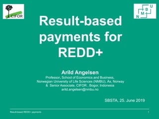 Result-based
payments for
REDD+
SBSTA, 25. June 2019
1
Arild Angelsen
Professor, School of Economics and Business,
Norwegi...