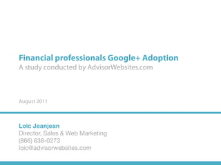 Financial professionals Google+ Adoption
A study conducted by AdvisorWebsites.com



August 2011



Loic Jeanjean
Director, Sales & Web Marketing
(866) 638-0273
loic@advisorwebsites.com
 