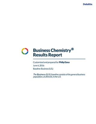BusinessChemistry
Results Report
CustomizedandpreparedforPhilipDana
June6,2016
Baseline:Business(U.S.)
TheBusiness (U.S.)Business (U.S.)Business (U.S.)Business (U.S.)baselineconsistsofthegeneralbusiness
population,atalllevels,intheU.S.
®
 