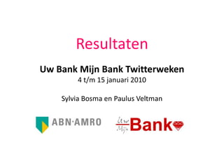 Resultaten Uw Bank Mijn Bank Twitterweken 4 t/m 15 januari 2010 Sylvia Bosma en Paulus Veltman 