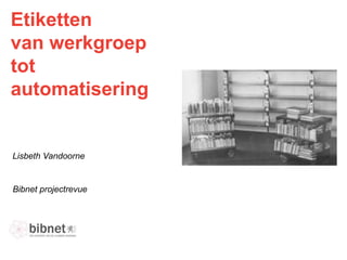 Etiketten
van werkgroep
tot
automatisering

Lisbeth Vandoorne

03/12/2013

 