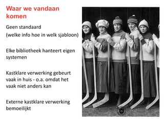 Waar we vandaan
komen
Geen standaard
Elke bib hanteert eigen systemen
Kastklare verwerking gebeurt
meestal in huis

Externe kastklare verwerking
bemoeilijkt

 