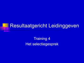 Resultaatgericht Leidinggeven   Training 4 Het selectiegesprek 