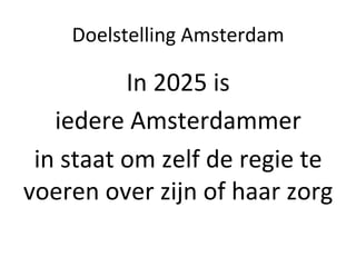 Doelstelling	
  Amsterdam	
  

                In	
  2025	
  is	
  
   iedere	
  Amsterdammer	
  	
  
 in	
  staat	
  om	
  zelf	
  de	
  regie	
  te	
  
voeren	
  over	
  zijn	
  of	
  haar	
  zorg	
  
 