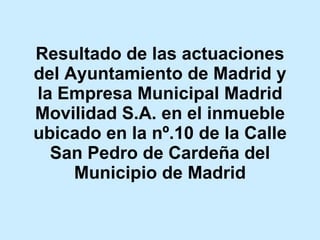Resultado de las actuaciones del Ayuntamiento de Madrid y la Empresa Municipal Madrid Movilidad S.A. en el inmueble ubicado en la nº.10 de la Calle San Pedro de Cardeña del Municipio de Madrid 