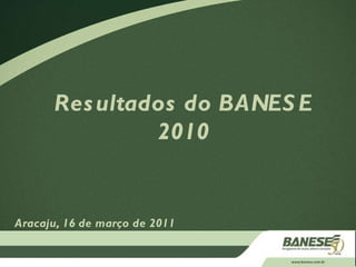 Resultados do BANESE 2010 Aracaju, 16 de março de 2011 