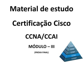 Material de estudo
Certificação Cisco
CCNA/CCAI
MÓDULO – III
(PROVA FINAL)
 