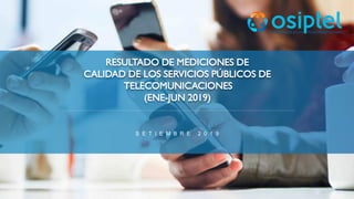 RESULTADO DE MEDICIONES DE
CALIDAD DE LOS SERVICIOS PÚBLICOS DE
TELECOMUNICACIONES
(ENE-JUN 2019)
S E T I E M B R E 2 0 1 9
 