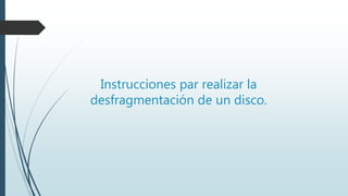 Instrucciones par realizar la
desfragmentación de un disco.
 