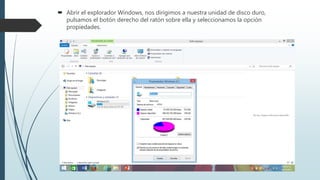  Abrir el explorador Windows, nos dirigimos a nuestra unidad de disco duro,
pulsamos el botón derecho del ratón sobre ella y seleccionamos la opción
propiedades.
 