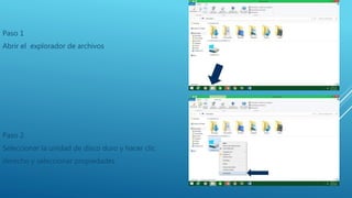 Paso 1
Abrir el explorador de archivos
Paso 2
Seleccionar la unidad de disco duro y hacer clic
derecho y seleccionar propiedades
 