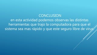 CONCLUSION
en esta actividad podemos observas las distintas
herramientas que trajo la computadora para que el
sistema sea mas rápido y que este seguro libre de virus.
 