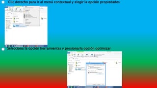 Clic derecho para ir al menú contextual y elegir la opción propiedades
Selecciona la opción herramientas y presionarla opción optimizar
 