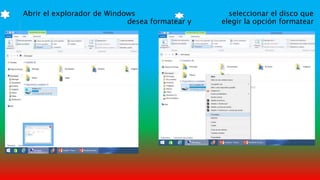 Abrir el explorador de Windows seleccionar el disco que
desea formatear y elegir la opción formatear
 