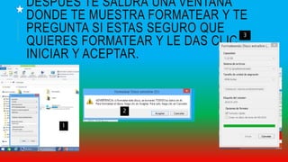 DESPUÉS TE SALDRÁ UNA VENTANA
DONDE TE MUESTRA FORMATEAR Y TE
PREGUNTA SI ESTAS SEGURO QUE
QUIERES FORMATEAR Y LE DAS CLIC
INICIAR Y ACEPTAR.
1
3
2
 