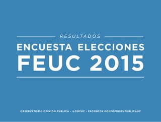 ENCUESTA ELECCIONES 
FEUC 2015 
RESULTADOS 
OBSERVATORIO OPINIÓN PÚBLICA - @OOPUC - FACEBOOK.COM/OPINIONPUBLICAUC  